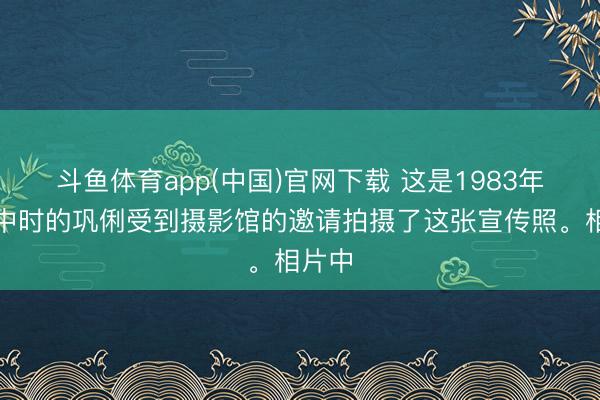 斗鱼体育app(中国)官网下载 这是1983年上高中时的巩俐受到摄影馆的邀请拍摄了这张宣传照。相片中