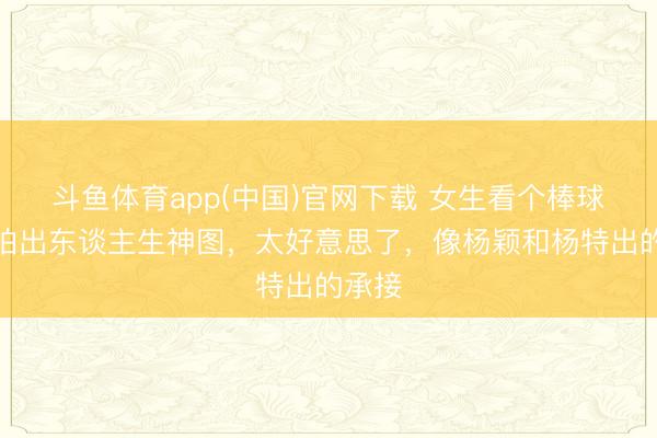 斗鱼体育app(中国)官网下载 女生看个棒球赛被拍出东谈主生神图，太好意思了，像杨颖和杨特出的承接