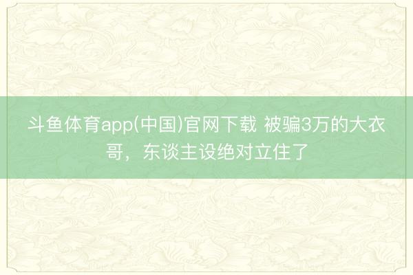 斗鱼体育app(中国)官网下载 被骗3万的大衣哥，东谈主设绝对立住了