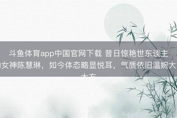 斗鱼体育app中国官网下载 昔日惊艳世东谈主的女神陈慧琳，如今体态略显悦耳，气质依旧温婉大方