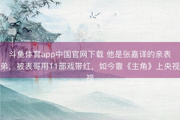 斗鱼体育app中国官网下载 他是张嘉译的亲表弟，被表哥用11部戏带红，如今靠《主角》上央视