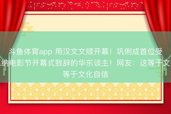 斗鱼体育app 用汉文文牍开幕！巩俐成首位受邀在戛纳电影节开幕式致辞的华东谈主！网友：这等于文化自信