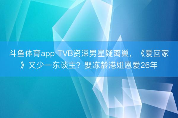 斗鱼体育app TVB资深男星疑离巢，《爱回家》又少一东谈主？娶冻龄港姐恩爱26年