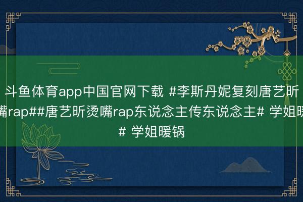 斗鱼体育app中国官网下载 #李斯丹妮复刻唐艺昕烫嘴rap##唐艺昕烫嘴rap东说念主传东说念主# 学姐暖锅
