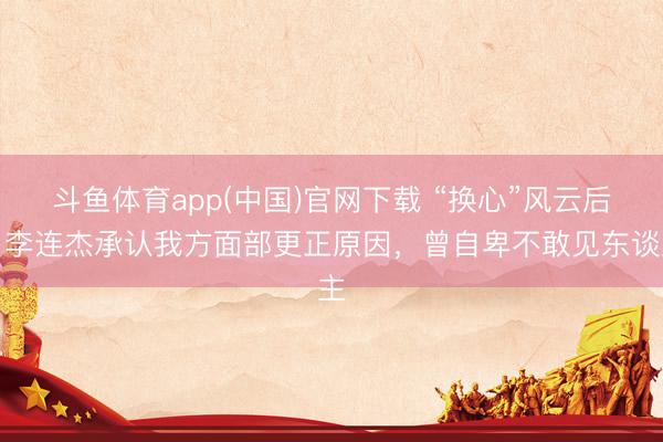 斗鱼体育app(中国)官网下载 “换心”风云后，李连杰承认我方面部更正原因，曾自卑不敢见东谈主
