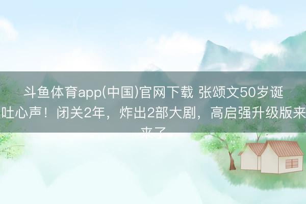 斗鱼体育app(中国)官网下载 张颂文50岁诞辰吐心声！闭关2年，炸出2部大剧，高启强升级版来了