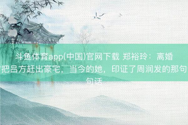 斗鱼体育app(中国)官网下载 郑裕玲：离婚时把吕方赶出豪宅，当今的她，印证了周润发的那句话