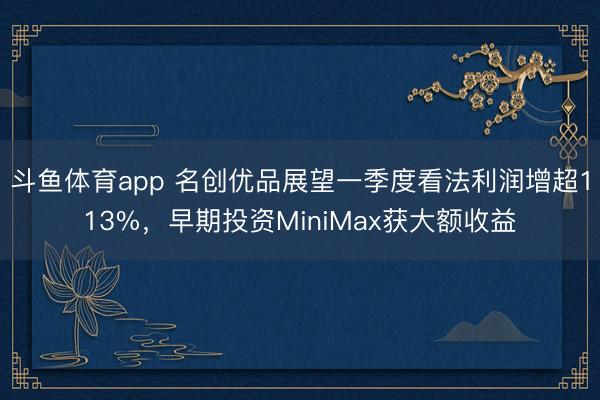 斗鱼体育app 名创优品展望一季度看法利润增超113%，早期投资MiniMax获大额收益