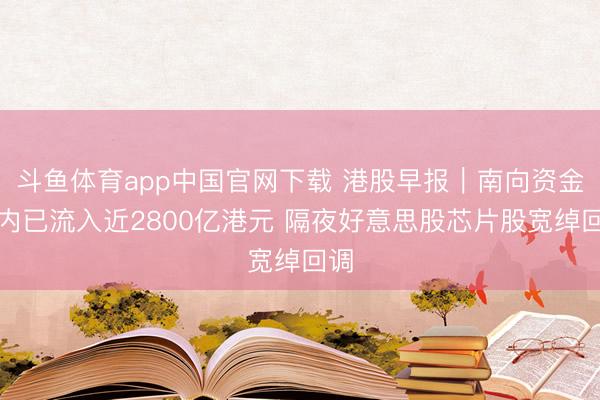 斗鱼体育app中国官网下载 港股早报｜南向资金年内已流入近2800亿港元 隔夜好意思股芯片股宽绰回调