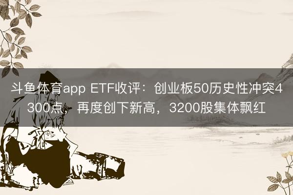 斗鱼体育app ETF收评：创业板50历史性冲突4300点，再度创下新高，3200股集体飘红