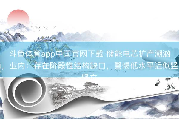 斗鱼体育app中国官网下载 储能电芯扩产潮汹涌，业内：存在阶段性结构缺口，警惕低水平近似竖立