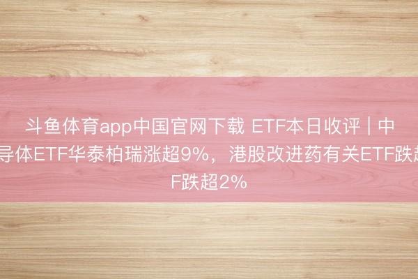 斗鱼体育app中国官网下载 ETF本日收评 | 中韩半导体ETF华泰柏瑞涨超9%，港股改进药有关ETF跌超2%