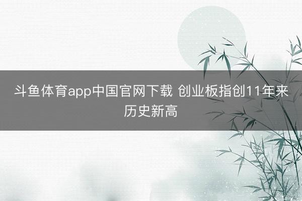 斗鱼体育app中国官网下载 创业板指创11年来历史新高