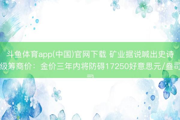 斗鱼体育app(中国)官网下载 矿业据说喊出史诗级筹商价：金价三年内将防碍17250好意思元/盎司