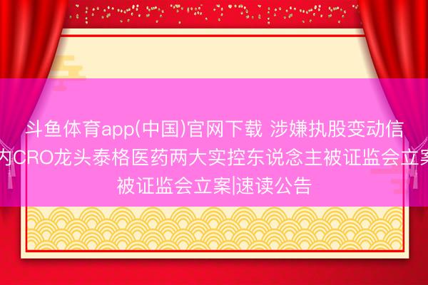 斗鱼体育app(中国)官网下载 涉嫌执股变动信披违纪 国内CRO龙头泰格医药两大实控东说念主被证监会立案|速读公告