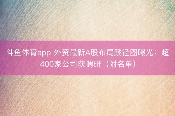 斗鱼体育app 外资最新A股布局蹊径图曝光：超400家公司获调研（附名单）