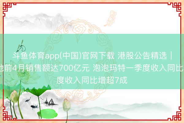 斗鱼体育app(中国)官网下载 港股公告精选｜华润置地前4月销售额达700亿元 泡泡玛特一季度收入同比增超7成