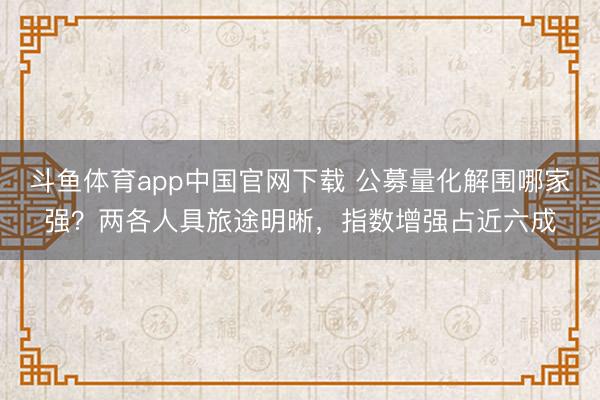 斗鱼体育app中国官网下载 公募量化解围哪家强？两各人具旅途明晰，指数增强占近六成