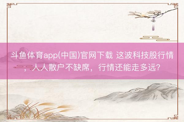 斗鱼体育app(中国)官网下载 这波科技股行情，人人散户不缺席，行情还能走多远？
