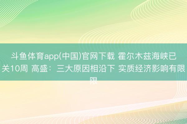 斗鱼体育app(中国)官网下载 霍尔木兹海峡已关10周 高盛：三大原因相沿下 实质经济影响有限