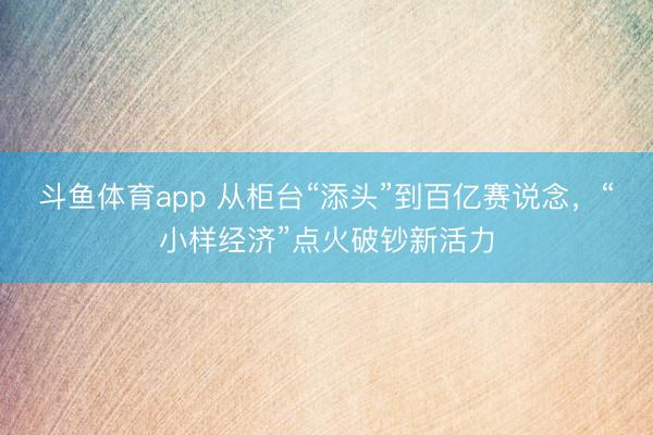 斗鱼体育app 从柜台“添头”到百亿赛说念，“小样经济”点火破钞新活力