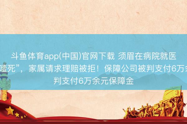 斗鱼体育app(中国)官网下载 须眉在病院就医时吃馒头“噎死”，家属请求理赔被拒！保障公司被判支付6万余元保障金