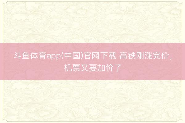 斗鱼体育app(中国)官网下载 高铁刚涨完价，机票又要加价了
