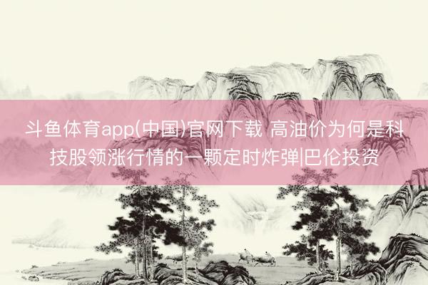 斗鱼体育app(中国)官网下载 高油价为何是科技股领涨行情的一颗定时炸弹|巴伦投资