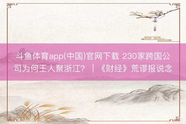 斗鱼体育app(中国)官网下载 230家跨国公司为何王人聚浙江？｜《财经》荒谬报说念