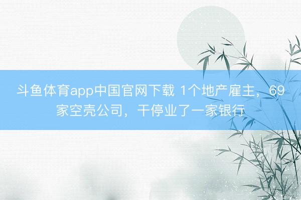 斗鱼体育app中国官网下载 1个地产雇主，69家空壳公司，干停业了一家银行