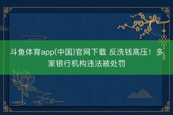 斗鱼体育app(中国)官网下载 反洗钱高压！多家银行机构违法被处罚