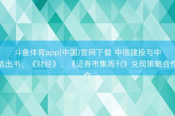 斗鱼体育app(中国)官网下载 中信建投与中信出书、《财经》、《证券市集周刊》兑现策略合作