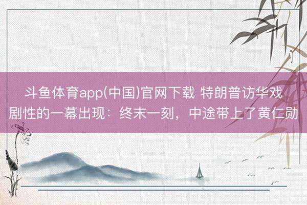斗鱼体育app(中国)官网下载 特朗普访华戏剧性的一幕出现：终末一刻，中途带上了黄仁勋