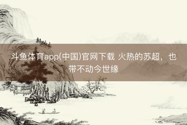 斗鱼体育app(中国)官网下载 火热的苏超，也带不动今世缘