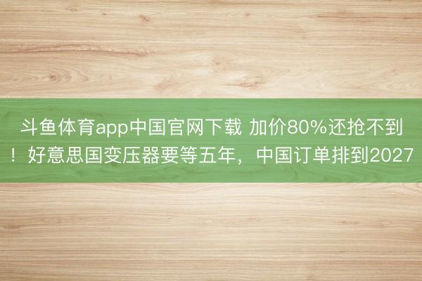 斗鱼体育app中国官网下载 加价80%还抢不到！好意思国变压器要等五年，中国订单排到2027
