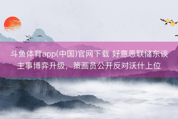 斗鱼体育app(中国)官网下载 好意思联储东谈主事博弈升级，策画员公开反对沃什上位