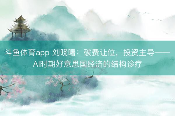斗鱼体育app 刘晓曙：破费让位，投资主导——AI时期好意思国经济的结构诊疗