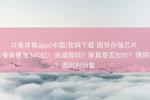 斗鱼体育app(中国)官网下载 囤货存储芯片，董事长身家暴涨340亿！会减捏吗？家具是否加价？德明利回复