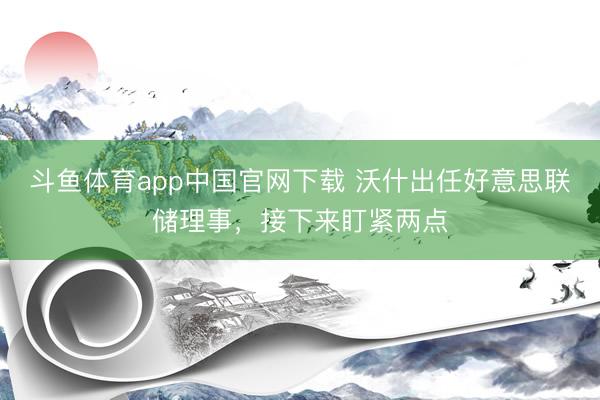 斗鱼体育app中国官网下载 沃什出任好意思联储理事，接下来盯紧两点