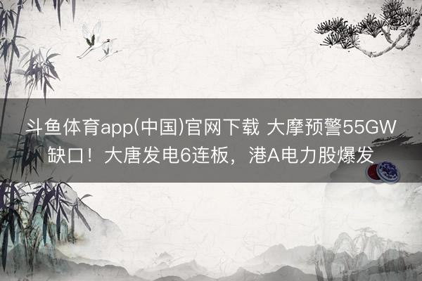 斗鱼体育app(中国)官网下载 大摩预警55GW缺口！大唐发电6连板，港A电力股爆发
