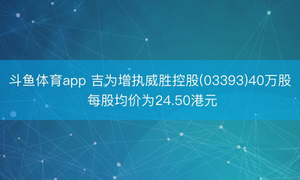 斗鱼体育app 吉为增执威胜控股(03393)40万股 每股均价为24.50港元