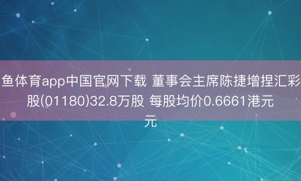 斗鱼体育app中国官网下载 董事会主席陈捷增捏汇彩控股(01180)32.8万股 每股均价0.6661港元