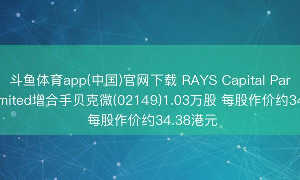斗鱼体育app(中国)官网下载 RAYS Capital Partners Limited增合手贝克微(02149)1.03万股 每股作价约34.38港元