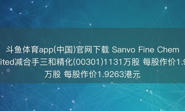 斗鱼体育app(中国)官网下载 Sanvo Fine Chemicals Limited减合手三和精化(00301)1131万股 每股作价1.9263港元