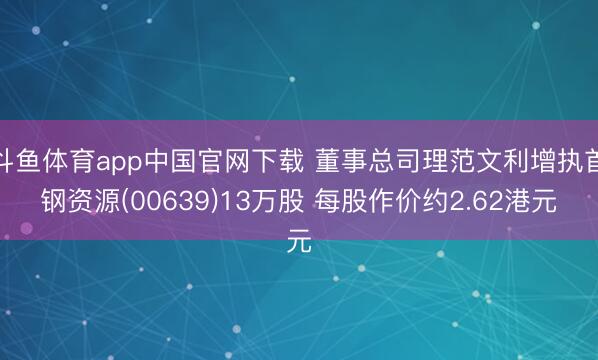 斗鱼体育app中国官网下载 董事总司理范文利增执首钢资源(00639)13万股 每股作价约2.62港元