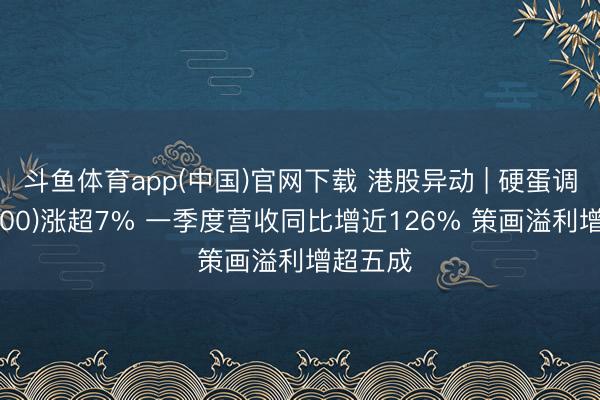 斗鱼体育app(中国)官网下载 港股异动 | 硬蛋调动(00400)涨超7% 一季度营收同比增近126% 策画溢利增超五成