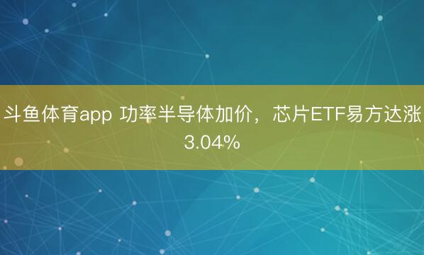 斗鱼体育app 功率半导体加价，芯片ETF易方达涨3.04%