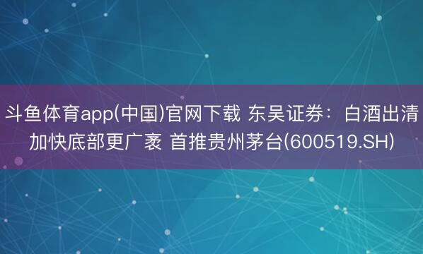 斗鱼体育app(中国)官网下载 东吴证券：白酒出清加快底部更广袤 首推贵州茅台(600519.SH)