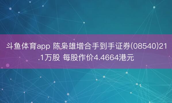 斗鱼体育app 陈枭雄增合手到手证券(08540)21.1万股 每股作价4.4664港元