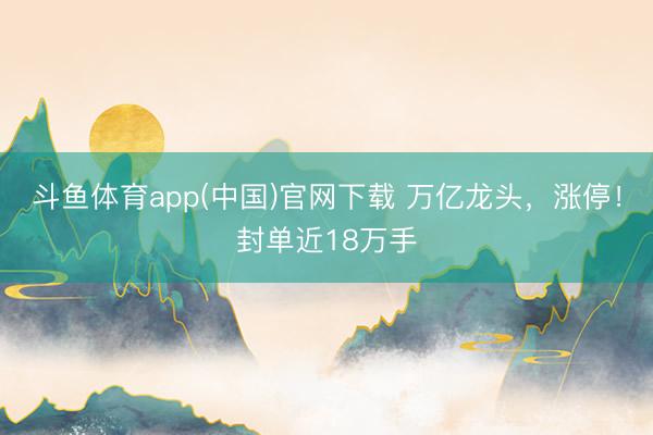 斗鱼体育app(中国)官网下载 万亿龙头，涨停！封单近18万手